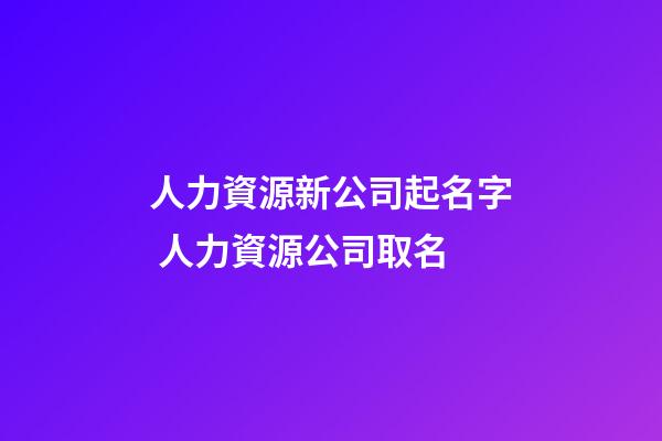 人力資源新公司起名字 人力資源公司取名-第1張-公司起名-玄機派